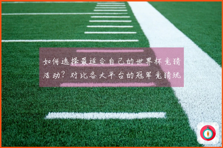 如何选择最适合自己的世界杯竞猜活动？对比各大平台的冠军竞猜玩法与注意事项
