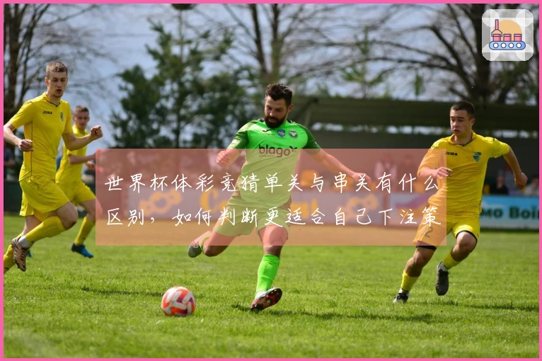 世界杯体彩竞猜单关与串关有什么区别，如何判断更适合自己下注策略